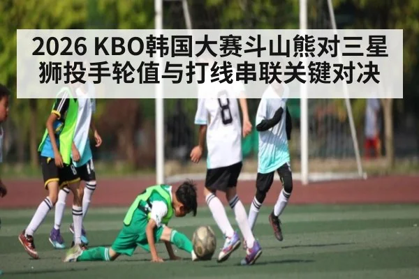2026 KBO韩国大赛斗山熊对三星狮投手轮值与打线串联关键对决