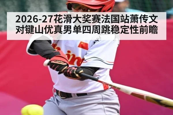 2026-27花滑大奖赛法国站萧传文对键山优真男单四周跳稳定性前瞻
